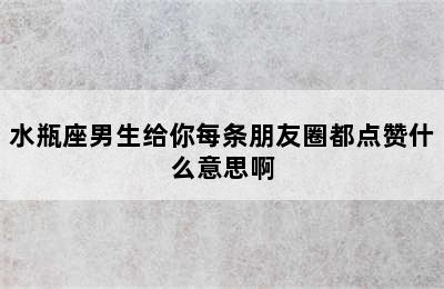 水瓶座男生给你每条朋友圈都点赞什么意思啊