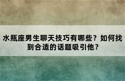 水瓶座男生聊天技巧有哪些？如何找到合适的话题吸引他？