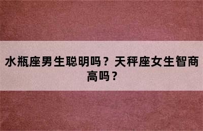 水瓶座男生聪明吗？天秤座女生智商高吗？