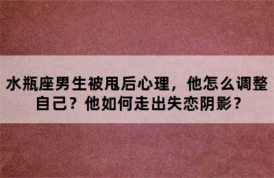水瓶座男生被甩后心理，他怎么调整自己？他如何走出失恋阴影？