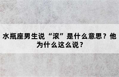 水瓶座男生说“滚”是什么意思？他为什么这么说？