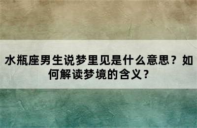 水瓶座男生说梦里见是什么意思？如何解读梦境的含义？