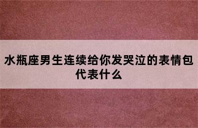 水瓶座男生连续给你发哭泣的表情包代表什么