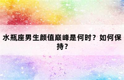 水瓶座男生颜值巅峰是何时？如何保持？