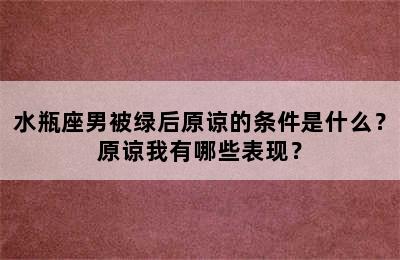 水瓶座男被绿后原谅的条件是什么？原谅我有哪些表现？