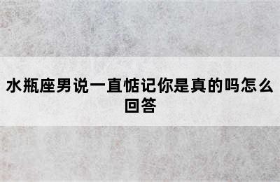 水瓶座男说一直惦记你是真的吗怎么回答