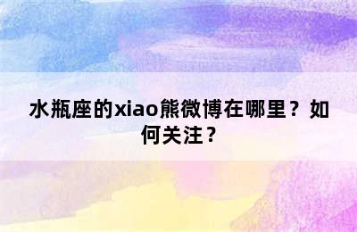 水瓶座的xiao熊微博在哪里？如何关注？