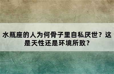 水瓶座的人为何骨子里自私厌世？这是天性还是环境所致？