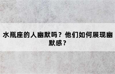 水瓶座的人幽默吗？他们如何展现幽默感？
