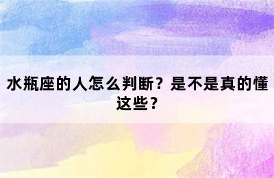 水瓶座的人怎么判断？是不是真的懂这些？