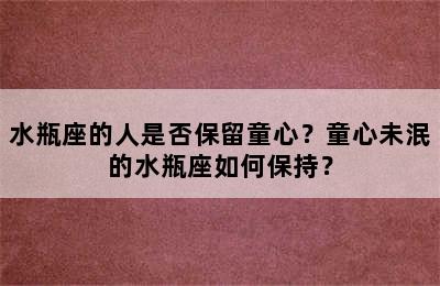 水瓶座的人是否保留童心？童心未泯的水瓶座如何保持？