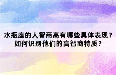 水瓶座的人智商高有哪些具体表现？如何识别他们的高智商特质？