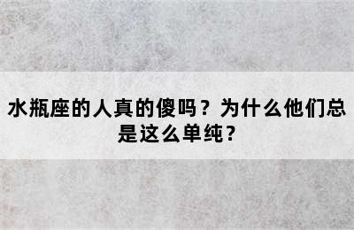 水瓶座的人真的傻吗？为什么他们总是这么单纯？