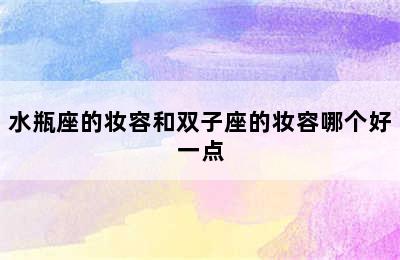 水瓶座的妆容和双子座的妆容哪个好一点