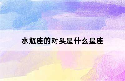 水瓶座的对头是什么星座