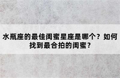 水瓶座的最佳闺蜜星座是哪个？如何找到最合拍的闺蜜？