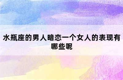 水瓶座的男人暗恋一个女人的表现有哪些呢