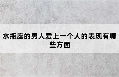 水瓶座的男人爱上一个人的表现有哪些方面