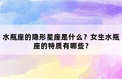 水瓶座的隐形星座是什么？女生水瓶座的特质有哪些？