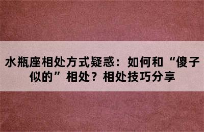 水瓶座相处方式疑惑：如何和“傻子似的”相处？相处技巧分享