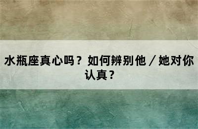 水瓶座真心吗？如何辨别他／她对你认真？
