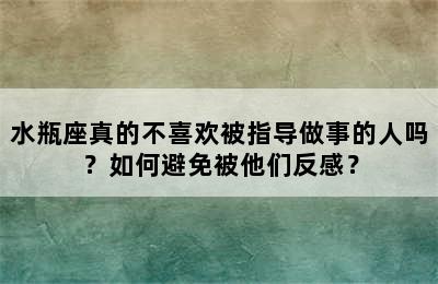 水瓶座真的不喜欢被指导做事的人吗？如何避免被他们反感？