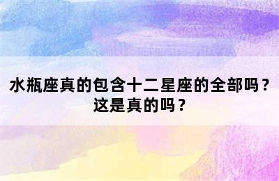 水瓶座真的包含十二星座的全部吗？这是真的吗？