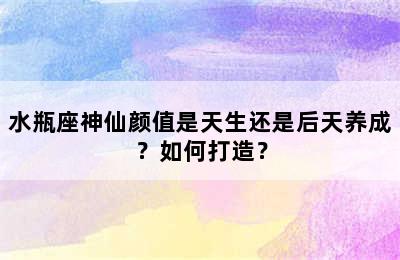 水瓶座神仙颜值是天生还是后天养成？如何打造？