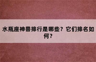 水瓶座神兽排行是哪些？它们排名如何？