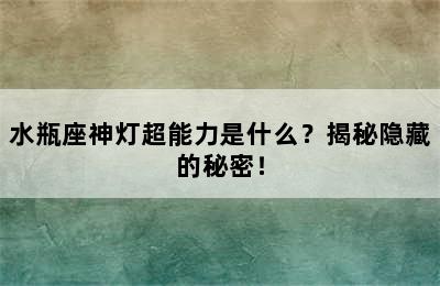 水瓶座神灯超能力是什么？揭秘隐藏的秘密！