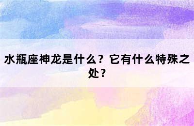 水瓶座神龙是什么？它有什么特殊之处？