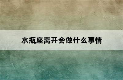 水瓶座离开会做什么事情