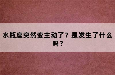 水瓶座突然变主动了？是发生了什么吗？