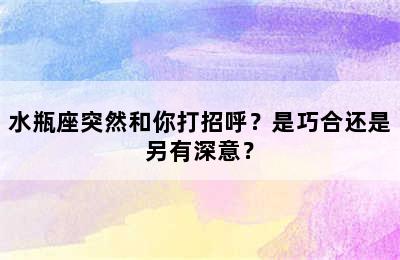 水瓶座突然和你打招呼？是巧合还是另有深意？