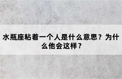 水瓶座粘着一个人是什么意思？为什么他会这样？
