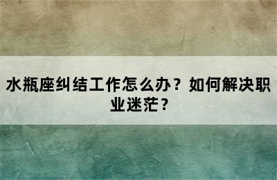 水瓶座纠结工作怎么办？如何解决职业迷茫？