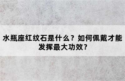 水瓶座红纹石是什么？如何佩戴才能发挥最大功效？
