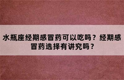 水瓶座经期感冒药可以吃吗？经期感冒药选择有讲究吗？