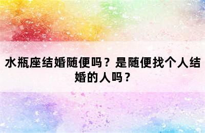 水瓶座结婚随便吗？是随便找个人结婚的人吗？