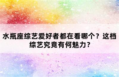 水瓶座综艺爱好者都在看哪个？这档综艺究竟有何魅力？