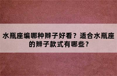 水瓶座编哪种辫子好看？适合水瓶座的辫子款式有哪些？