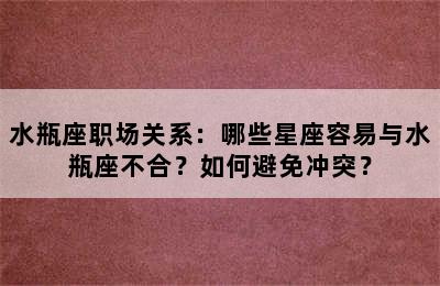 水瓶座职场关系：哪些星座容易与水瓶座不合？如何避免冲突？