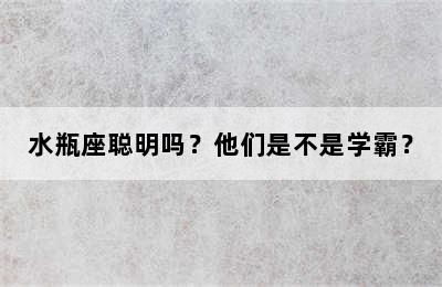 水瓶座聪明吗？他们是不是学霸？