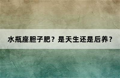 水瓶座胆子肥？是天生还是后养？