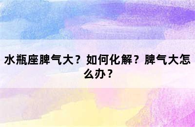 水瓶座脾气大？如何化解？脾气大怎么办？