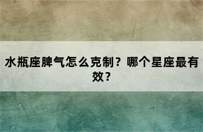 水瓶座脾气怎么克制？哪个星座最有效？