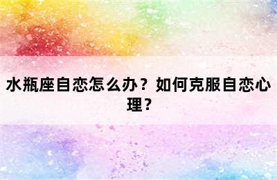 水瓶座自恋怎么办？如何克服自恋心理？