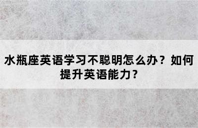 水瓶座英语学习不聪明怎么办？如何提升英语能力？