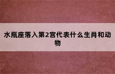 水瓶座落入第2宫代表什么生肖和动物