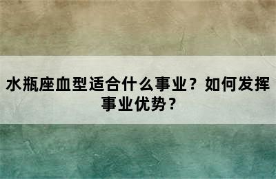 水瓶座血型适合什么事业？如何发挥事业优势？